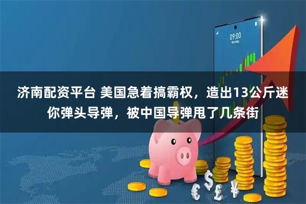 济南配资平台 美国急着搞霸权，造出13公斤迷你弹头导弹，被中国导弹甩了几条街