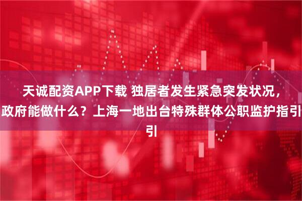 天诚配资APP下载 独居者发生紧急突发状况，政府能做什么？上海一地出台特殊群体公职监护指引