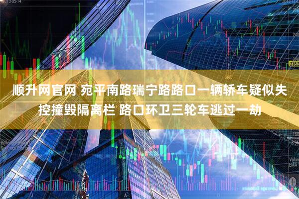 顺升网官网 宛平南路瑞宁路路口一辆轿车疑似失控撞毁隔离栏 路口环卫三轮车逃过一劫