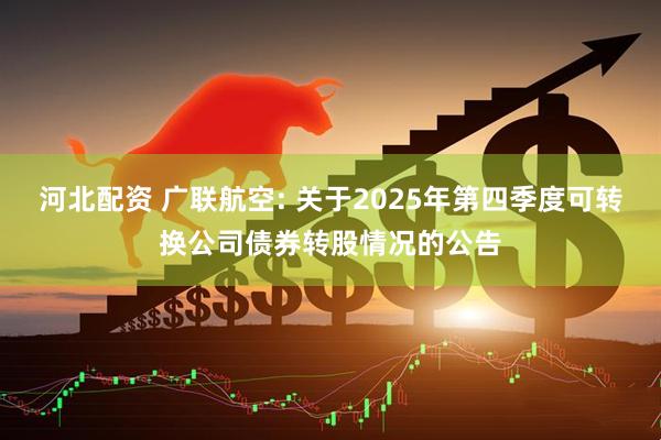 河北配资 广联航空: 关于2025年第四季度可转换公司债券转股情况的公告